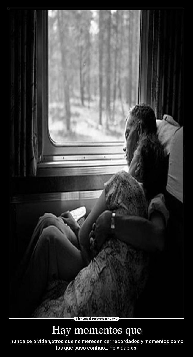 Hay momentos que - nunca se olvidan,otros que no merecen ser recordados y momentos como
los que paso contigo...Inolvidables.