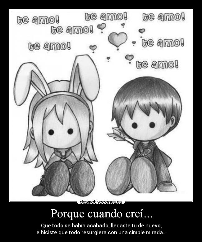 Porque cuando creí... - Que todo se había acabado, llegaste tu de nuevo,
e hiciste que todo resurgiera con una simple mirada...