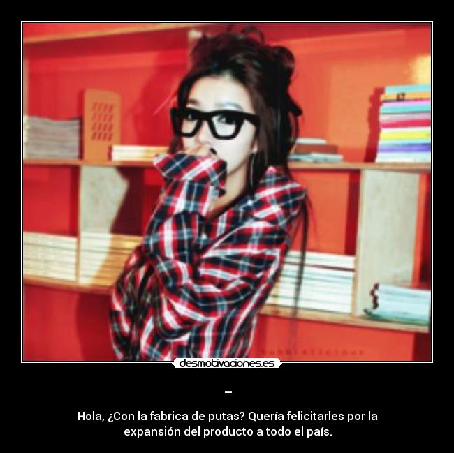 - - Hola, ¿Con la fabrica de putas? Quería felicitarles por la
expansión del producto a todo el país.
