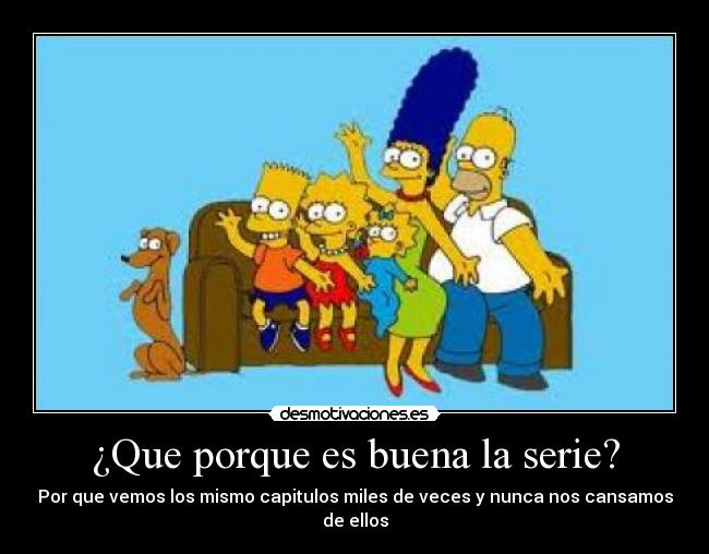 ¿Que porque es buena la serie? - Por que vemos los mismo capitulos miles de veces y nunca nos cansamos de ellos
