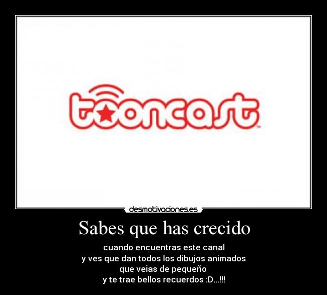 Sabes que has crecido - cuando encuentras este canal
y ves que dan todos los dibujos animados
que veias de pequeño
y te trae bellos recuerdos :D...!!!