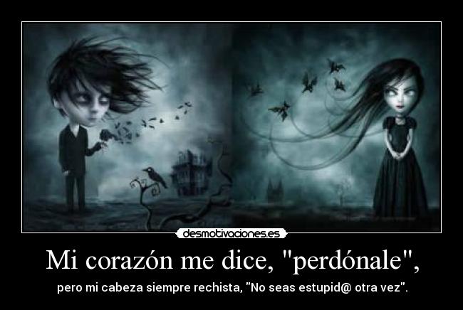 Mi corazón me dice, perdónale, - pero mi cabeza siempre rechista, No seas estupid@ otra vez.