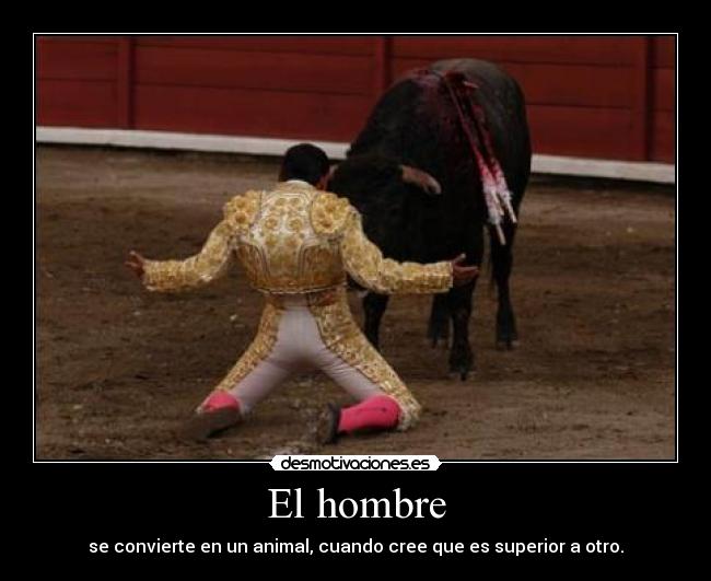 El hombre - se convierte en un animal, cuando cree que es superior a otro.