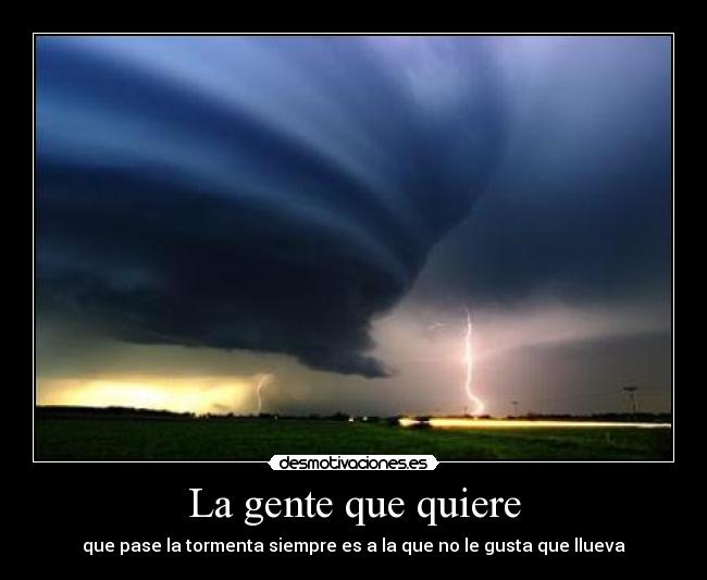 La gente que quiere - que pase la tormenta siempre es a la que no le gusta que llueva