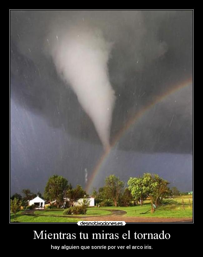 Mientras tu miras el tornado - hay alguien que sonríe por ver el arco iris.