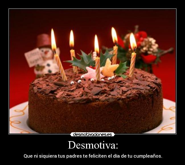 Desmotiva: - Que ni siquiera tus padres te feliciten el día de tu cumpleaños.