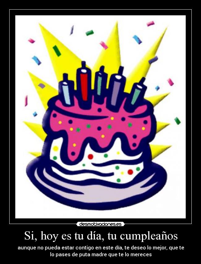 Si, hoy es tu día, tu cumpleaños - aunque no pueda estar contigo en este día, te deseo lo mejor, que te
lo pases de puta madre que te lo mereces