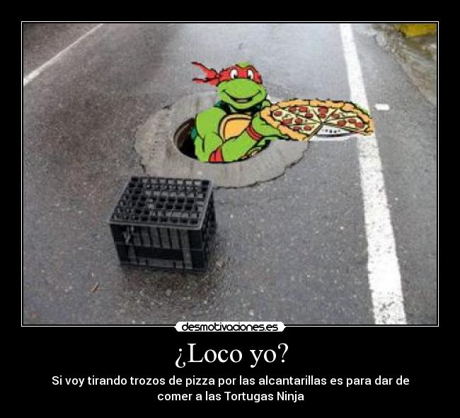 ¿Loco yo? - Si voy tirando trozos de pizza por las alcantarillas es para dar de
comer a las Tortugas Ninja