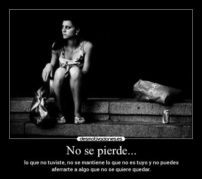 No se pierde... - lo que no tuviste, no se mantiene lo que no es tuyo y no puedes
aferrarte a algo que no se quiere quedar.