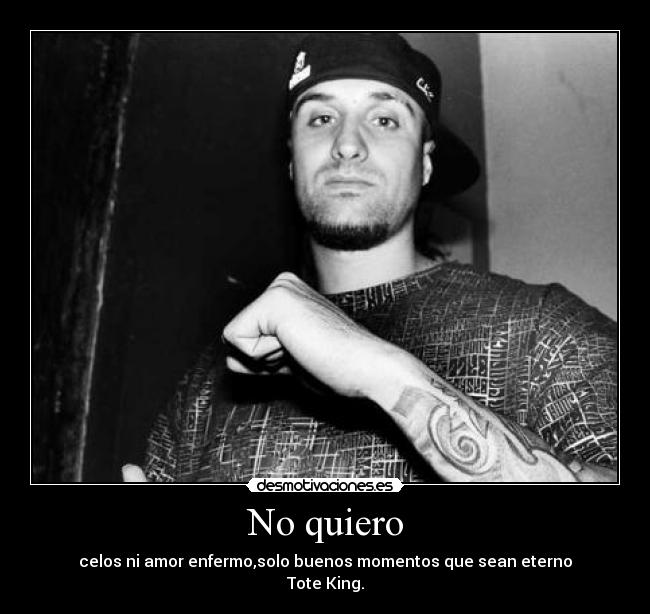 No quiero - celos ni amor enfermo,solo buenos momentos que sean eterno
Tote King.