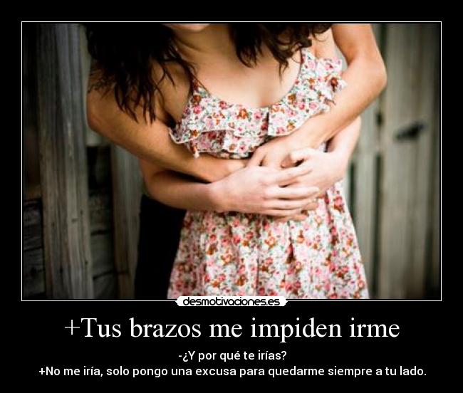 +Tus brazos me impiden irme - -¿Y por qué te irías?
+No me iría, solo pongo una excusa para quedarme siempre a tu lado.