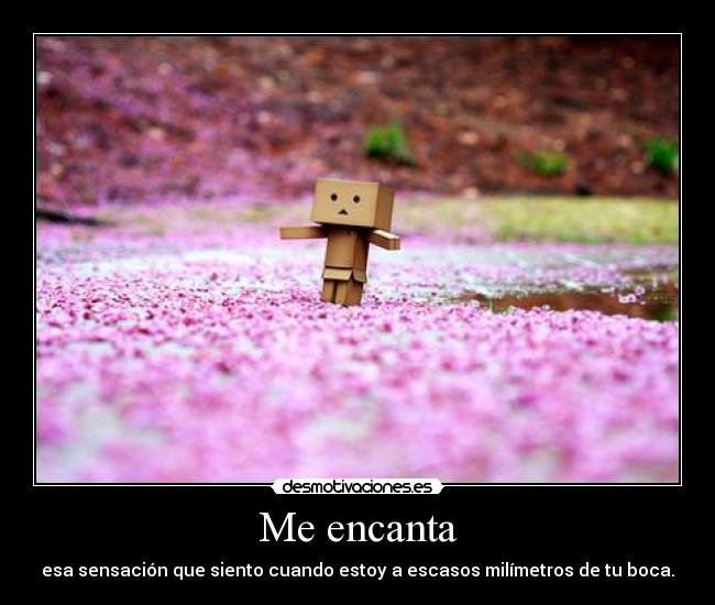 Me encanta - esa sensación que siento cuando estoy a escasos milímetros de tu boca.