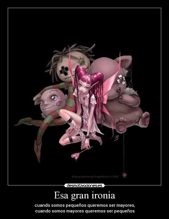 Esa gran ironia - cuando somos pequeños queremos ser mayores,
cuando somos mayores queremos ser pequeños