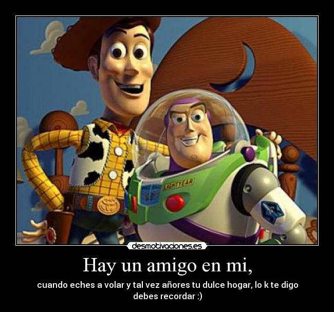 Hay un amigo en mi, - cuando eches a volar y tal vez añores tu dulce hogar, lo k te digo debes recordar :)