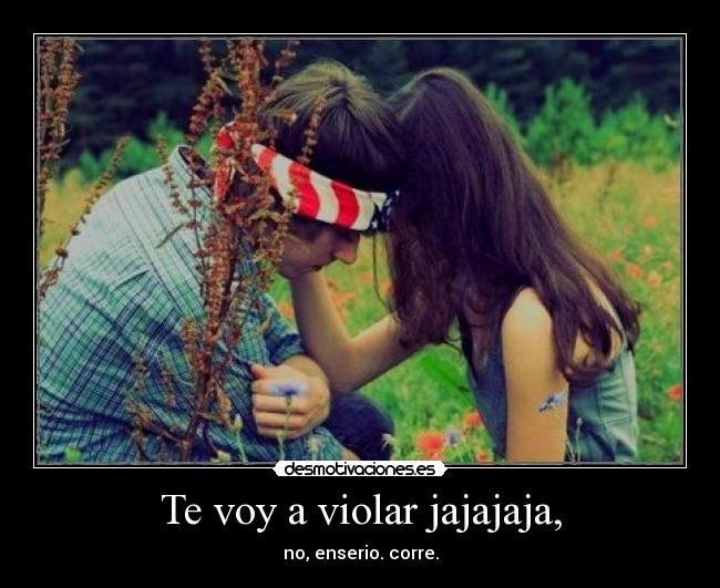 Te voy a violar jajajaja, -