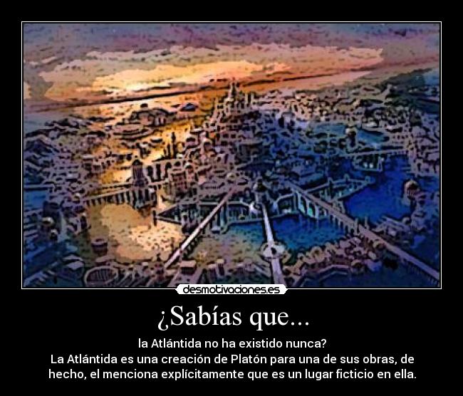 ¿Sabías que... - la Atlántida no ha existido nunca?
La Atlántida es una creación de Platón para una de sus obras, de
hecho, el menciona explícitamente que es un lugar ficticio en ella.