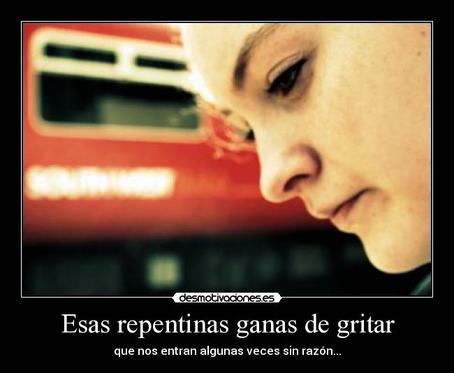 Esas repentinas ganas de gritar - que nos entran algunas veces sin razón...