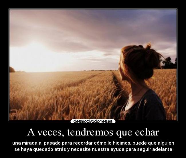 A veces, tendremos que echar - una mirada al pasado para recordar cómo lo hicimos, puede que alguien
se haya quedado atrás y necesite nuestra ayuda para seguir adelante