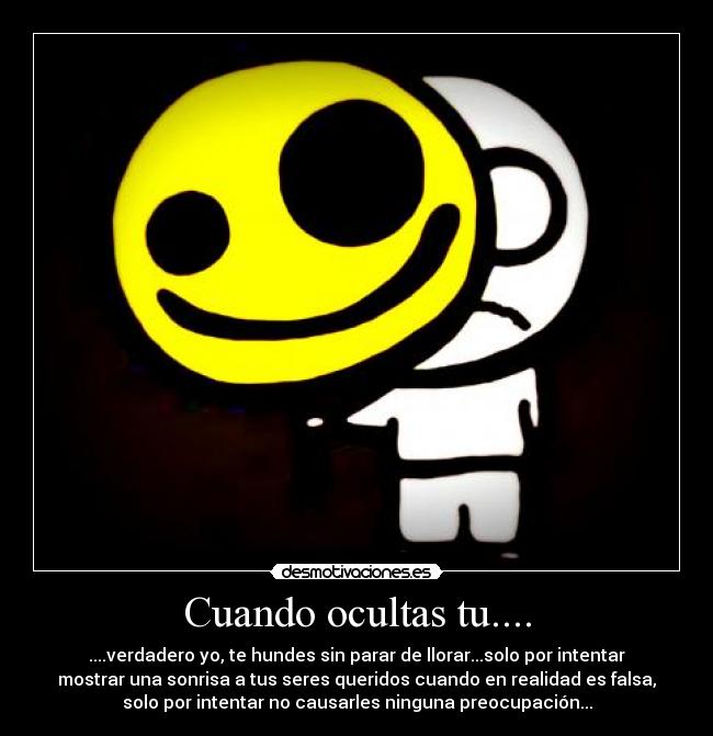 Cuando ocultas tu.... - ....verdadero yo, te hundes sin parar de llorar...solo por intentar
mostrar una sonrisa a tus seres queridos cuando en realidad es falsa,
solo por intentar no causarles ninguna preocupación...