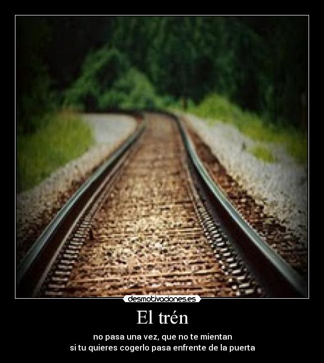 El trén - no pasa una vez, que no te mientan
si tu quieres cogerlo pasa enfrente de la puerta