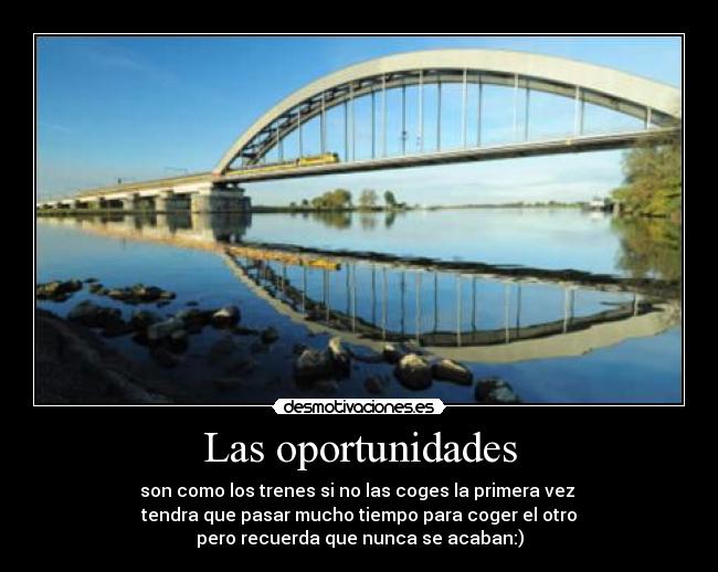 Las oportunidades - son como los trenes si no las coges la primera vez
tendra que pasar mucho tiempo para coger el otro
pero recuerda que nunca se acaban:)