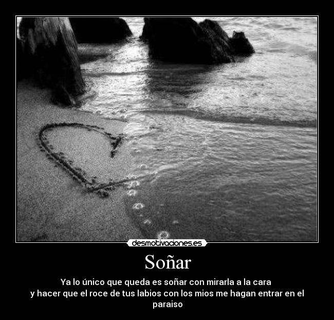 Soñar - Ya lo único que queda es soñar con mirarla a la cara
y hacer que el roce de tus labios con los mios me hagan entrar en el paraiso