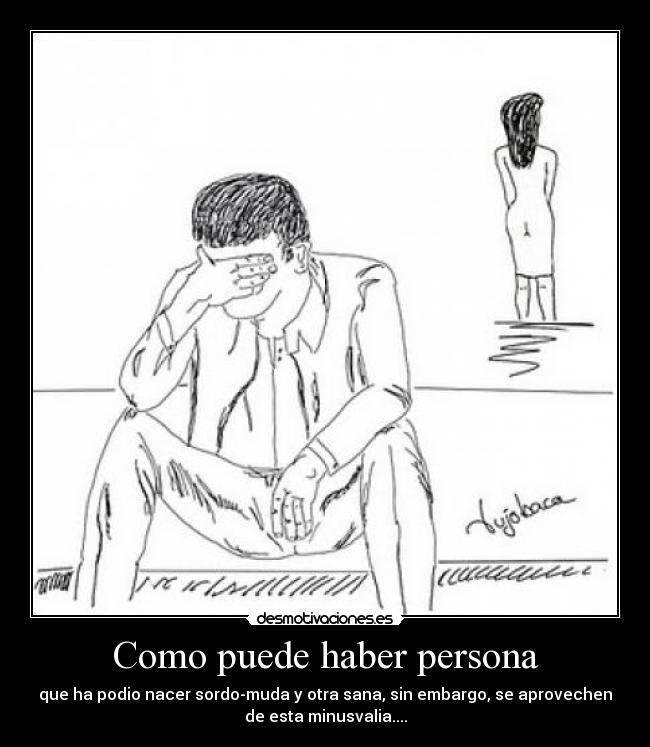 Como puede haber persona - que ha podio nacer sordo-muda y otra sana, sin embargo, se aprovechen
de esta minusvalia....