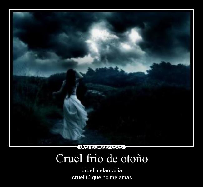 Cruel frio de otoño - cruel melancolia
cruel tú que no me amas