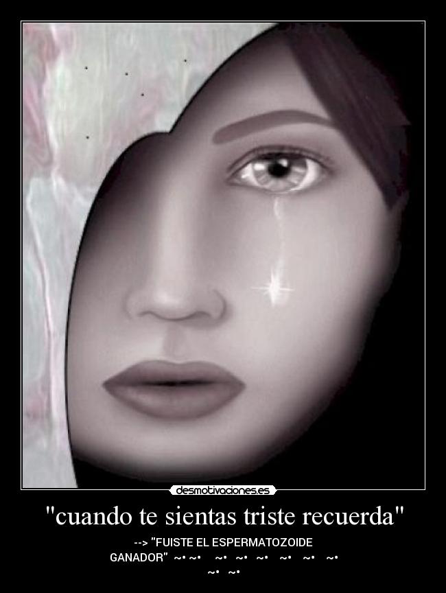 cuando te sientas triste recuerda - --> FUISTE EL ESPERMATOZOIDE
GANADOR　　~•　~•　　　　　~•　　　~•　　　~•　　　　~•　　　　~•　　　　~•
~•　　　~•