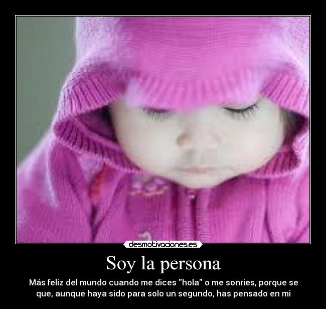 Soy la persona - Más feliz del mundo cuando me dices hola o me sonries, porque se
que, aunque haya sido para solo un segundo, has pensado en mi
