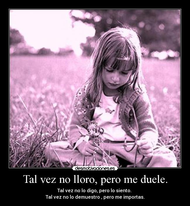 Tal vez no lloro, pero me duele. - Tal vez no lo digo, pero lo siento. 
Tal vez no lo demuestro , pero me importas.