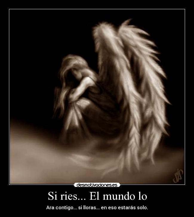 Si ries... El mundo lo - Ara contigo... si lloras... en eso estarás solo.