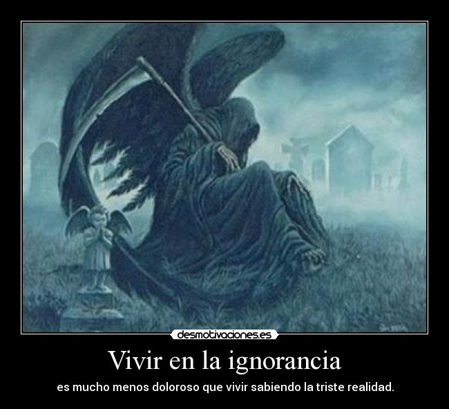 Vivir en la ignorancia - es mucho menos doloroso que vivir sabiendo la triste realidad.