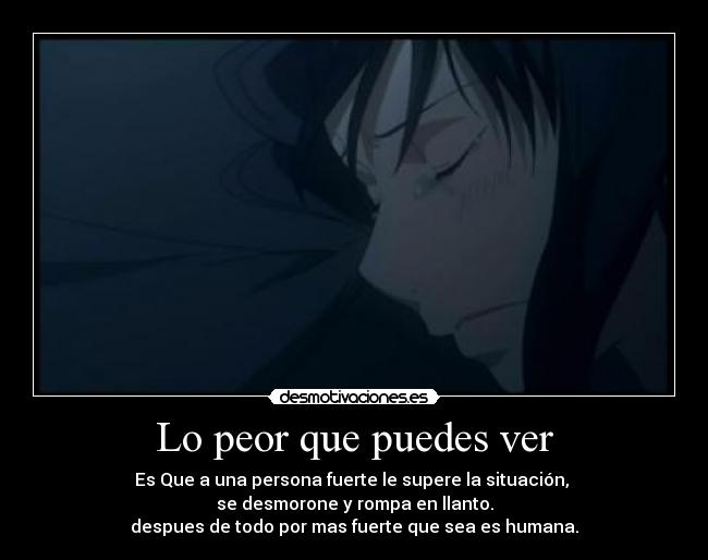 Lo peor que puedes ver - Es Que a una persona fuerte le supere la situación, 
se desmorone y rompa en llanto.
despues de todo por mas fuerte que sea es humana.