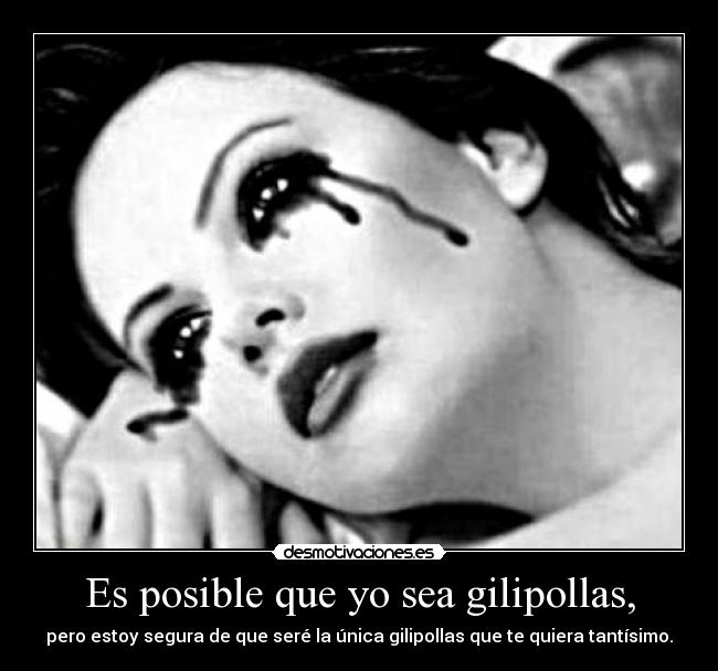 Es posible que yo sea gilipollas, - pero estoy segura de que seré la única gilipollas que te quiera tantísimo.