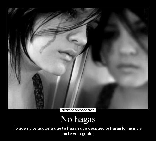 No hagas - lo que no te gustaría que te hagan que después te harán lo mismo y no te va a gustar