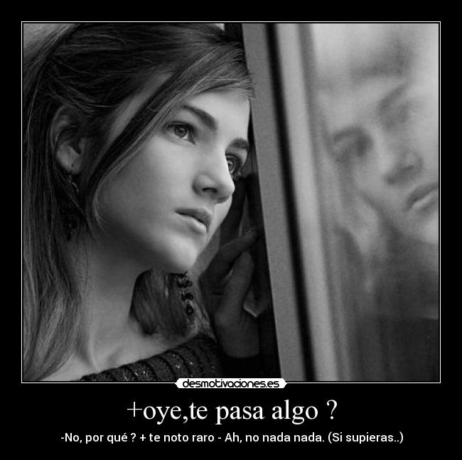 +oye,te pasa algo ? - -No, por qué ? + te noto raro - Ah, no nada nada. (Si supieras..)