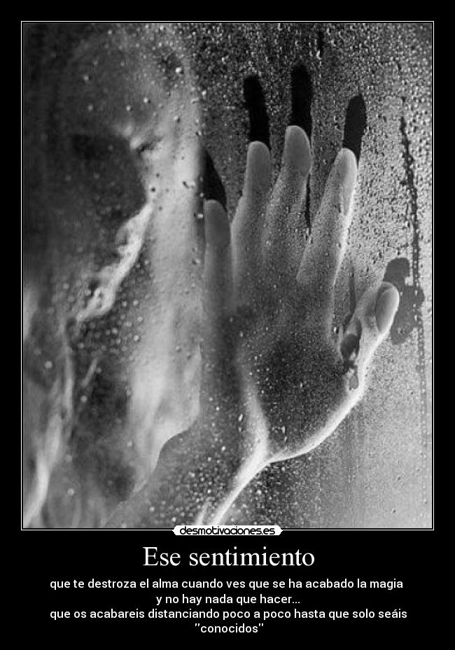 Ese sentimiento - que te destroza el alma cuando ves que se ha acabado la magia 
y no hay nada que hacer...
que os acabareis distanciando poco a poco hasta que solo seáis
 conocidos