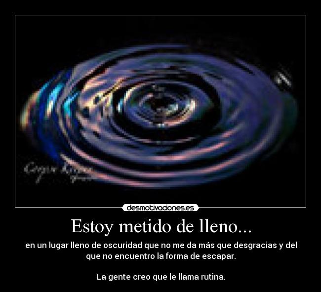Estoy metido de lleno... - en un lugar lleno de oscuridad que no me da más que desgracias y del
que no encuentro la forma de escapar.
La gente creo que le llama rutina.