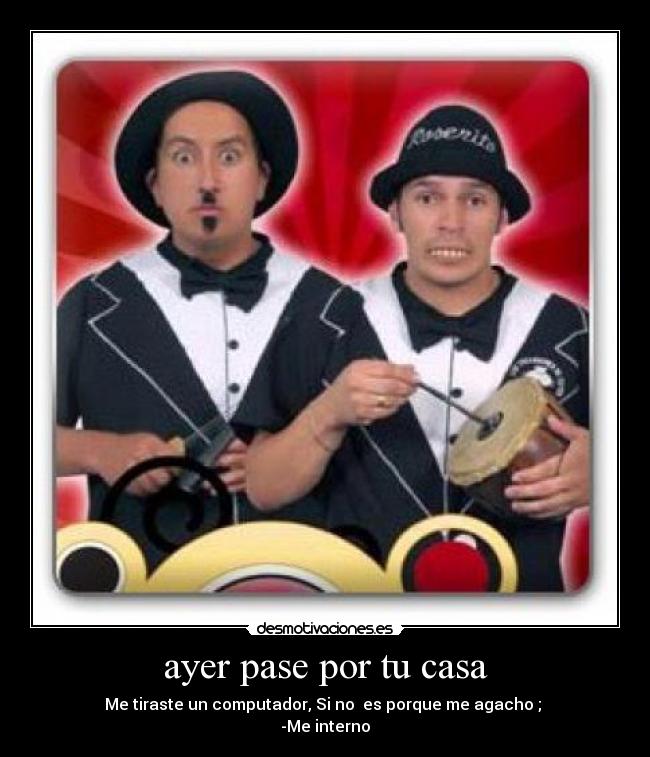 ayer pase por tu casa - Me tiraste un computador, Si no es porque me agacho ;
-Me interno