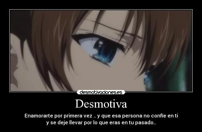 Desmotiva - Enamorarte por primera vez .. y que esa persona no confíe en ti
y se deje llevar por lo que eras en tu pasado..