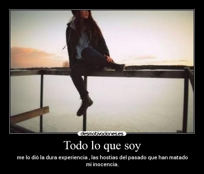 Todo lo que soy - me lo dió la dura experiencia , las hostias del pasado que han matado mi inocencia.