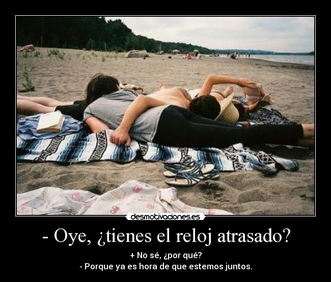 - Oye, ¿tienes el reloj atrasado? - + No sé, ¿por qué?
- Porque ya es hora de que estemos juntos.