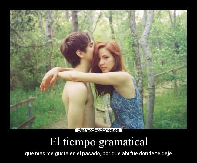 El tiempo gramatical - que mas me gusta es el pasado, por que ahí fue donde te deje.