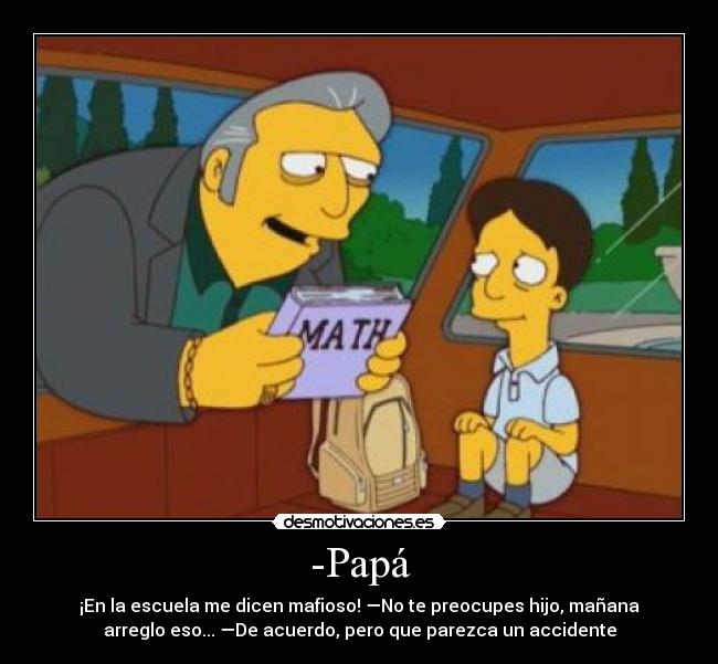 -Papá - ¡En la escuela me dicen mafioso! —No te preocupes hijo, mañana
arreglo eso... —De acuerdo, pero que parezca un accidente