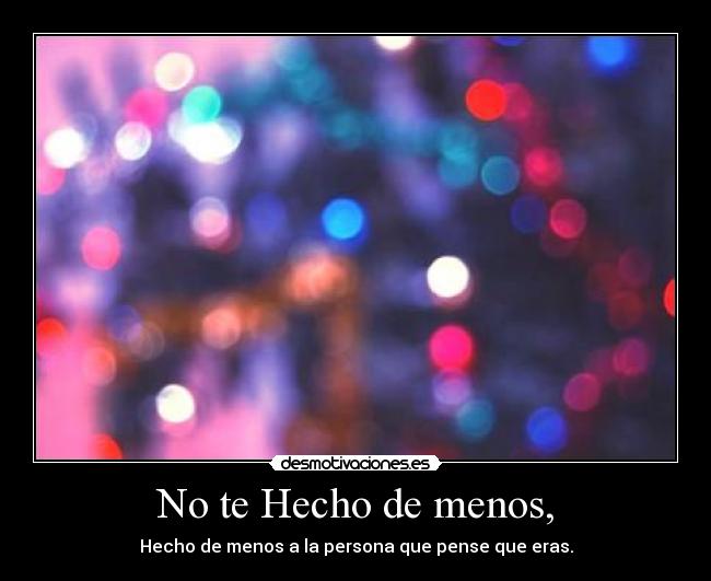 No te Hecho de menos, - Hecho de menos a la persona que pense que eras.