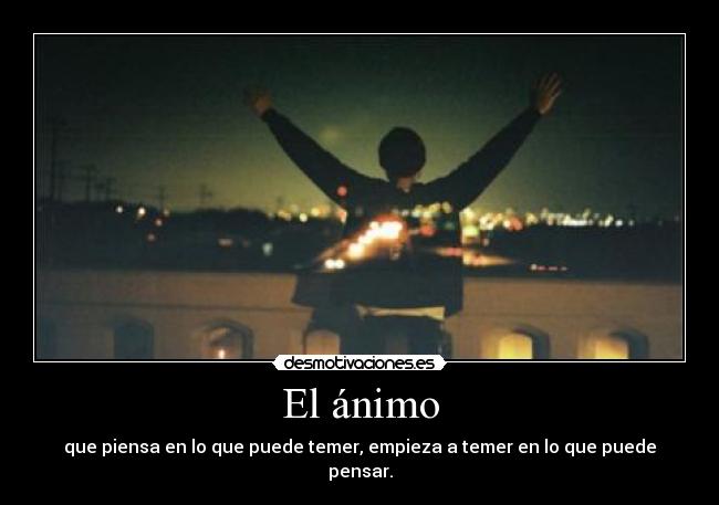 El ánimo - que piensa en lo que puede temer, empieza a temer en lo que puede pensar.