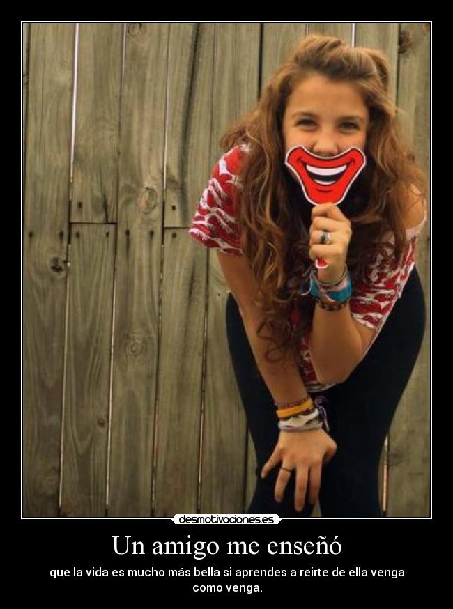 Un amigo me enseñó - que la vida es mucho más bella si aprendes a reirte de ella venga como venga.