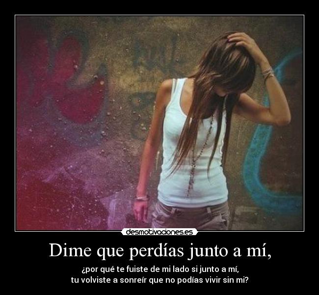 Dime que perdías junto a mí, -