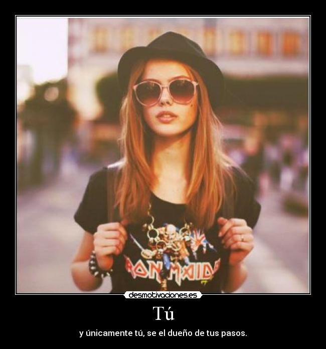 Tú - y únicamente tú, se el dueño de tus pasos.